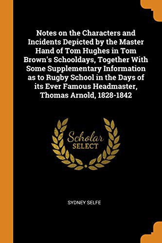 Cover for Notes on the Characters and Incidents Depicted by the Master Hand of Tom Hughes in Tom Brown's Schooldays, Together With Some Supplementary ... Famous Headmaster, Thomas Arnold, 1828-1842