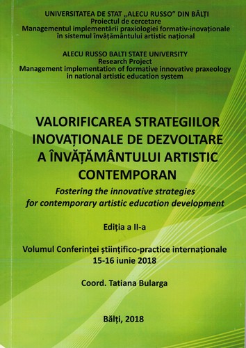 Cover for "Valorificarea strategiilor inovaţionale de dezvoltare a învăţământului artistic contemporan", conferinţă ştiinţifico-practică internaţională (2 ; 2018 ; Bălţi). Valorificarea strategiilor inovaţionale de dezvoltare a învăţământului artistic contemporan : Volumul Conferinţei ştiinţifico-practice internaţionale, Ediţia a 2-a, 15-16 iunie 2018 = Fostering the innovative strategies for contemporary artistic education development