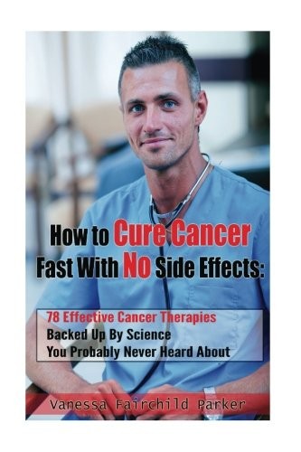 Cover for How To Cure Cancer Fast With No Side Effects: 78 Effective Cancer Therapies Backed Up By Science You Probably Never Heard About (Breakthrough Cures & Miracles) (Volume 1)