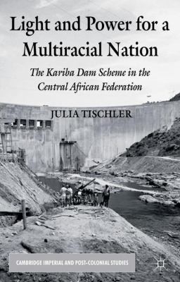 Cover for Light And Power For A Multiracial Nation The Kariba Dam Scheme In The Central African Federation