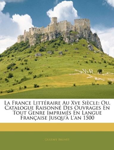 Cover for La France Littéraire Au Xve Siècle: Ou, Catalogue Raisonné Des Ouvrages En Tout Genre Imprimés En Langue Française Jusqu'à L'an 1500 (French Edition)