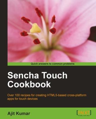 Cover for Sencha Touch Cookbook Quick Answers To Common Problems Over 100 Recipes For Creating Html5based Crossplatform Apps For Touch Devices