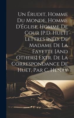Cover for Érudit, Homme du Monde, Homme d'Église, Homme de Cour [P. D. Huet] Lettres inéD. de Madame de la Fayette [and Others] Extr. de la Correspondance de Huet, Par C. Henry