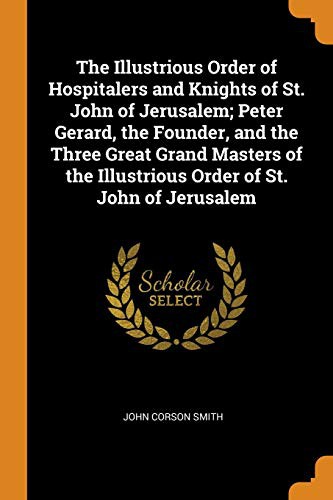 Cover for The Illustrious Order of Hospitalers and Knights of St. John of Jerusalem; Peter Gerard, the Founder, and the Three Great Grand Masters of the Illustrious Order of St. John of Jerusalem