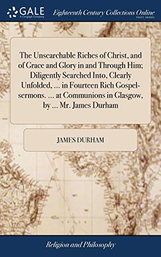 Cover for The Unsearchable Riches of Christ, and of Grace and Glory in and Through Him; Diligently Searched Into, Clearly Unfolded, ... in Fourteen Rich ... in Glasgow, by ... Mr. James Durham