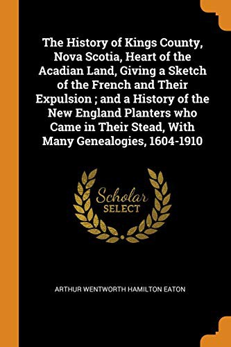 Cover for The History of Kings County, Nova Scotia, Heart of the Acadian Land, Giving a Sketch of the French and Their Expulsion ; and a History of the New ... Their Stead, With Many Genealogies, 1604-1910