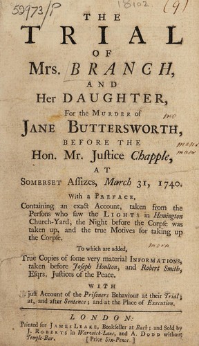 Cover for The trial of Mrs. Branch, and her daughter, for the murder of Jane Buttersworth, before the Hon. Mr. Justice Chapple, at Somerset Assizes, March 31, 1740. With a just account of the prisoners behaviour at their trial; at, and after sentence; and at the place of execution