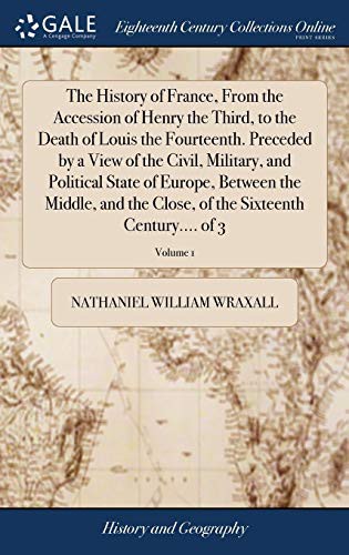 Cover for The History of France, From the Accession of Henry the Third, to the Death of Louis the Fourteenth. Preceded by a View of the Civil, Military, and ... of the Sixteenth Century.... of 3; Volume 1