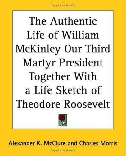 Cover for The Authentic Life Of William Mckinley Our Third Martyr President Together With A Life Sketch Of Theodore Roosevelt