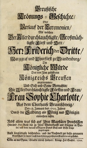 Cover for Preussische Krönungs-Geschichte, oder, Verlauf der Ceremonien, mit welchen der Allerdurchlauchtigste Grossmächtigste Fürst und Herr, Herr Friderich der Dritte, Marggraf und Churfürst zu Brandenburg, die Königliche Würde des von ihm gestiffteten Königreichs Preussen angenommen, und sich und seine Bemahlin, die Allerdurchlauchtigste Fürstin und Frau, Frau Sophie Charlotte ... einweihen lassen