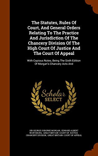 Cover for The Statutes, Rules Of Court, And General Orders Relating To The Practice And Jurisdiction Of The Chancery Division Of The High Court Of Justice And ... Sixth Edition Of Morgan's Chancery Acts And