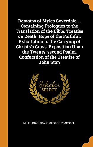 Cover for Remains of Myles Coverdale ... Containing Prologues to the Translation of the Bible. Treatise on Death. Hope of the Faithful. Exhortation to the ... Confutation of the Treatise of John Stan