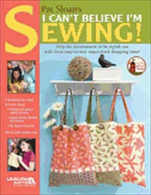 Cover for Pat Sloans I Cant Believe Im Sewing Everything You Need To Know About Finding And Using A Sewing Machine Buying Fabrics Threads And Notions The Basics Of Sewing And 18 Great Projects Too