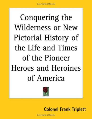 Cover for Conquering the Wilderness or New Pictorial History of the Life And Times of the Pioneer Heroes And Heroines of America