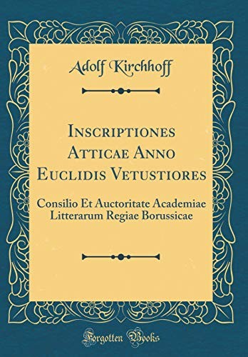 Cover for Inscriptiones Atticae Anno Euclidis Vetustiores: Consilio Et Auctoritate Academiae Litterarum Regiae Borussicae (Classic Reprint) (Latin Edition)
