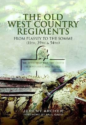 Cover for The Old West Country Regiments 11th 39th And 54th From Plassey To The Somme 11th North Devonshire Regiment Of Foot Later The Devonshire Regiment 39th Dorsetshire Regiment Of Foot Later The 1st Battalion The Dorsetshire Regiment 54th West Norfolk Regiment Of Foot Later The 2nd Battalion The Dorsetshire Regiment