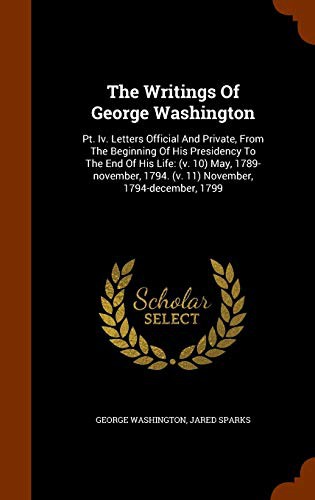 Cover for The Writings Of George Washington : Pt. Iv. Letters Official And Private, From The Beginning Of His Presidency To The End Of His Life