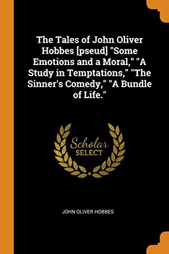 Cover for The Tales of John Oliver Hobbes [pseud] Some Emotions and a Moral, a Study in Temptations, the Sinner's Comedy, a Bundle of Life.