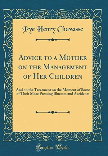 Cover for Advice to a Mother on the Management of Her Children: And on the Treatment on the Moment of Some of Their More Pressing Illnesses and Accidents (Classic Reprint)