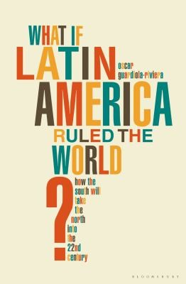 Cover for What If Latin America Ruled The World How The South Will Take The North Into The 22nd Century