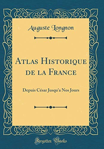 Cover for Atlas Historique de la France: Depuis César Jusqu'a Nos Jours (Classic Reprint) (French Edition)
