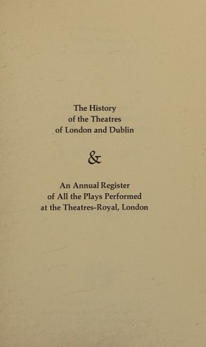 Cover for The history of the theatres of London and Dublin & An annual register of all the plays performed at the Theatres-Royal, London.