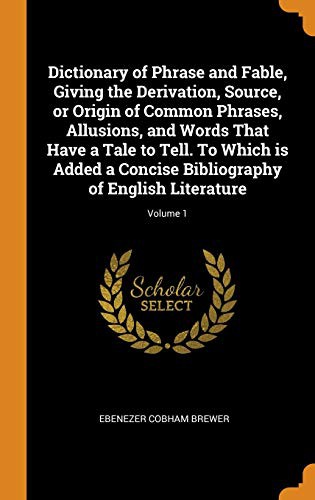 Cover for Dictionary of Phrase and Fable, Giving the Derivation, Source, or Origin of Common Phrases, Allusions, and Words That Have a Tale to Tell. To Which is ... Bibliography of English Literature; Volume 1