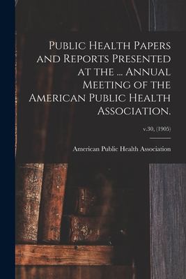 Cover for Public Health Papers and Reports Presented at the ... Annual Meeting of the American Public Health Association. ; V. 30, (1905)