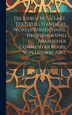 Cover for Die Sieben Mu'allakt. Text, Vollständiges Wörterverzeichniss, Deutscher und Arabischer Commentar Bearb. Von Ludwig Abel