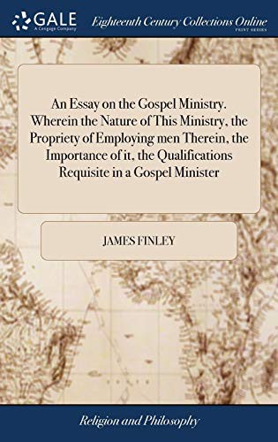 Cover for An Essay on the Gospel Ministry. Wherein the Nature of This Ministry, the Propriety of Employing Men Therein, the Importance of It, the Qualifications Requisite in a Gospel Minister