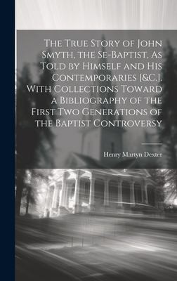 Cover for True Story of John Smyth, the Se-Baptist, As Told by Himself and His Contemporaries [&C. ]. with Collections Toward a Bibliography of the First Two Generations of the Baptist Controversy