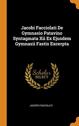 Cover for Jacobi Facciolati De Gymnasio Patavino Syntagmata Xii Ex Ejusdem Gymnasii Fastis Excerpta
