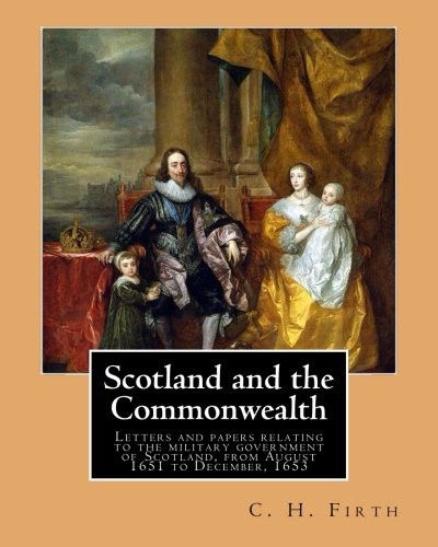 Cover for Scotland and the Commonwealth. Letters and papers relating to the military government of Scotland, from August 1651 to December, 1653. By : C. H. Firth, M.A.