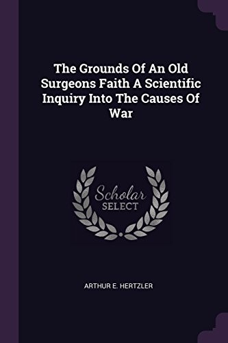 Cover for The Grounds of an Old Surgeons Faith a Scientific Inquiry Into the Causes of War