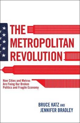 Cover for THE METROPOLITAN REVOLUTION: HOW CITIES AND METROS ARE FIXING OUR BROKEN POLITICS AND FRAGILE ECONOMY