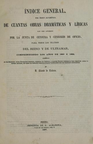 Cover for Indice general por órden alfabético de cuantas obras dramáticas y líricas han sido aprobadas por la Junta de censura y censores de oficio para todos los teatros del Reino y de ultramar, comprendiendo los años de 1850 á 1866