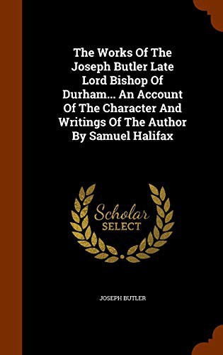 Cover for The Works Of The Joseph Butler Late Lord Bishop Of Durham... An Account Of The Character And Writings Of The Author By Samuel Halifax