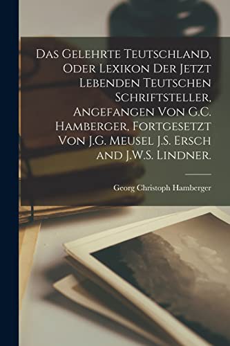 Cover for Das Gelehrte Teutschland, Oder Lexikon Der Jetzt Lebenden Teutschen Schriftsteller, Angefangen Von G.C. Hamberger, Fortgesetzt Von J.G. Meusel J.S. Ersch and J.W.S. Lindner.