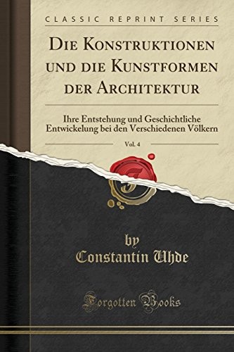 Cover for Die Konstruktionen und die Kunstformen der Architektur, Vol. 4: Ihre Entstehung und Geschichtliche Entwickelung bei den Verschiedenen Völkern (Classic Reprint) (German Edition)