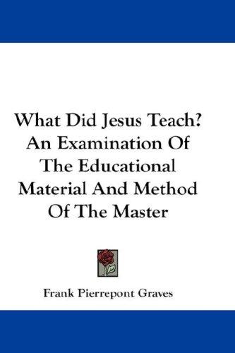 Cover for What Did Jesus Teach? An Examination Of The Educational Material And Method Of The Master