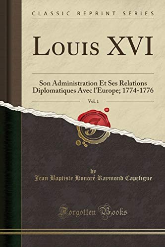 Cover for Louis XVI, Vol. 1: Son Administration Et Ses Relations Diplomatiques Avec l'Europe; 1774-1776 (Classic Reprint) (French Edition)