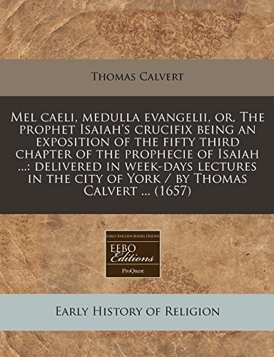 Cover for Mel caeli, medulla evangelii, or, The prophet Isaiah's crucifix being an exposition of the fifty third chapter of the prophecie of Isaiah ...: ... city of York / by Thomas Calvert ... (1657)