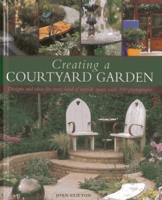 Cover for Creating A Courtyard Garden Designs And Ideas For Every Kind Of Outside Space With 300 Photographs