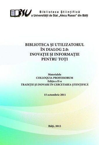 Cover for "Biblioteca şi Utilizatorul în dialog 2.0 : Inovaţie şi informaţie pentru toţi", conf. şt. (2 ; 2011 ; Bălţi). Biblioteca şi Utilizatorul în dialog 2.0 : Inovaţie şi informaţie pentru toţi : Materialele COLLOQUIA PROFESORUM, Ediţia a II-a. Tradiţie şi inovare în cercetarea ştiinţifică, 15 oct. 2011