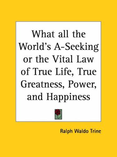 Cover for What all the World's A-Seeking or the Vital Law of True Life, True Greatness, Power, and Happiness