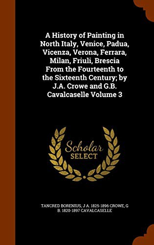 Cover for A History of Painting in North Italy, Venice, Padua, Vicenza, Verona, Ferrara, Milan, Friuli, Brescia From the Fourteenth to the Sixteenth Century; by J.A. Crowe and G.B. Cavalcaselle Volume 3