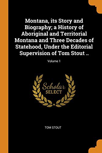 Cover for Montana, its Story and Biography; a History of Aboriginal and Territorial Montana and Three Decades of Statehood, Under the Editorial Supervision of Tom Stout ..; Volume 1