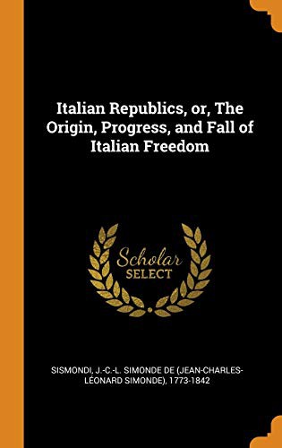 Cover for Italian Republics, or, The Origin, Progress, and Fall of Italian Freedom