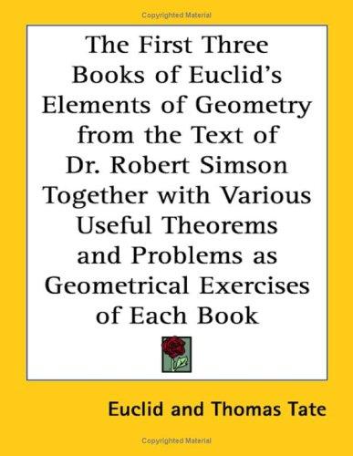 Cover for The First Three Books of Euclid's Elements of Geometry from the Text of Dr. Robert Simson Together with Various Useful Theorems and Problems as Geometrical Exercises of Each Book