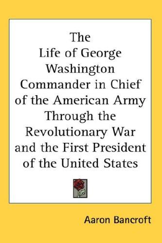 Cover for The Life of George Washington Commander in Chief of the American Army Through the Revolutionary War and the First President of the United States